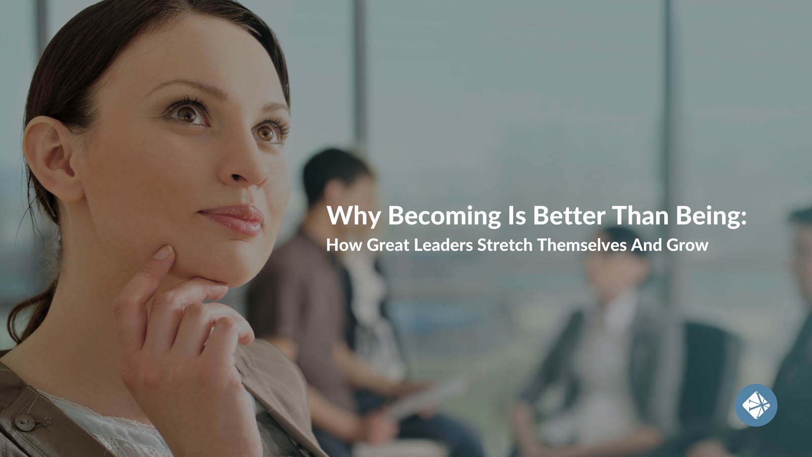 Why Becoming Is Better Than Being: How Great Leaders Stretch Themselves And Grow